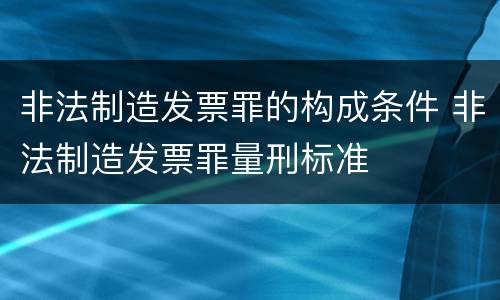 非法制造发票罪的构成条件 非法制造发票罪量刑标准