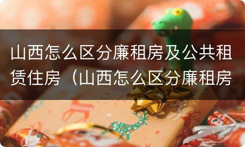 山西怎么区分廉租房及公共租赁住房（山西怎么区分廉租房及公共租赁住房和住宅）