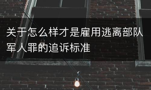 关于怎么样才是雇用逃离部队军人罪的追诉标准