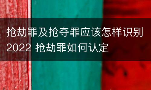 抢劫罪及抢夺罪应该怎样识别2022 抢劫罪如何认定