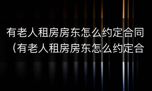 有老人租房房东怎么约定合同（有老人租房房东怎么约定合同有效）