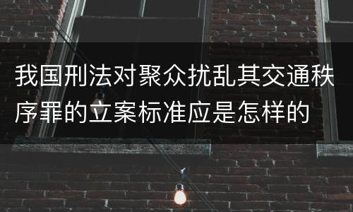 我国刑法对聚众扰乱其交通秩序罪的立案标准应是怎样的
