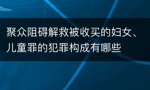 聚众阻碍解救被收买的妇女、儿童罪的犯罪构成有哪些