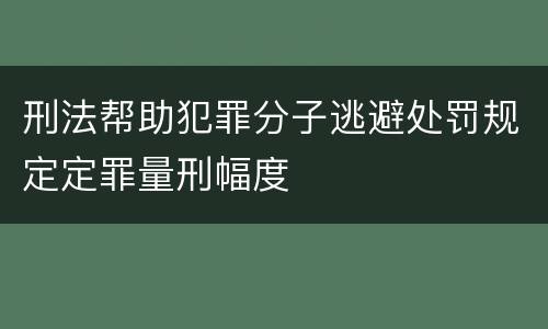 刑法帮助犯罪分子逃避处罚规定定罪量刑幅度