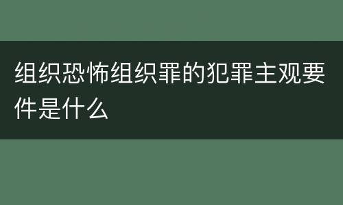 组织恐怖组织罪的犯罪主观要件是什么