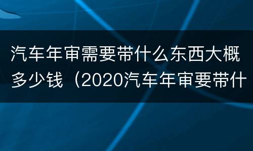 汽车年审需要带什么东西大概多少钱（2020汽车年审要带什么资料）