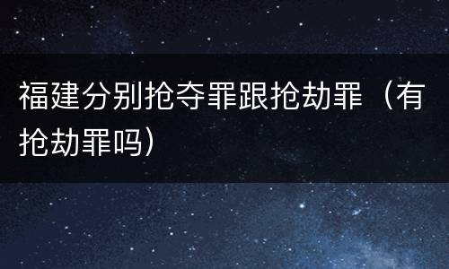 福建分别抢夺罪跟抢劫罪（有抢劫罪吗）