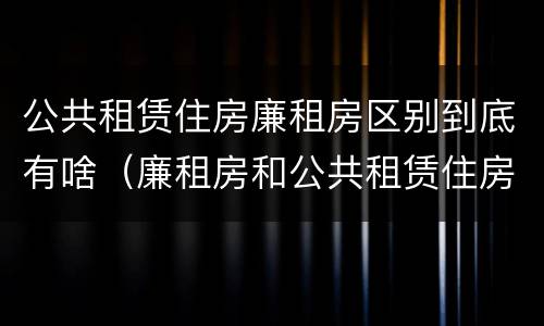 公共租赁住房廉租房区别到底有啥（廉租房和公共租赁住房的区别）