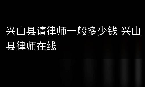 兴山县请律师一般多少钱 兴山县律师在线