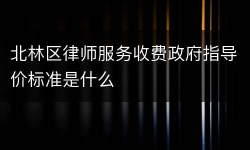 北林区律师服务收费政府指导价标准是什么