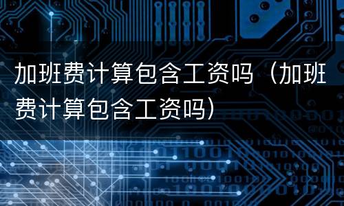 加班费计算包含工资吗（加班费计算包含工资吗）