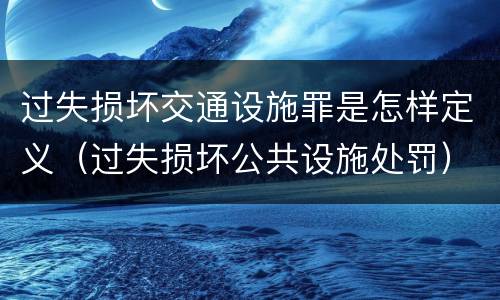 过失损坏交通设施罪是怎样定义（过失损坏公共设施处罚）