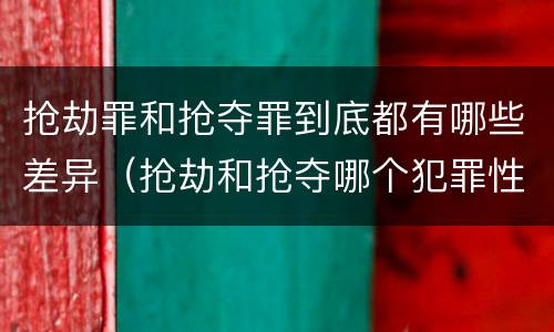 抢劫罪和抢夺罪到底都有哪些差异（抢劫和抢夺哪个犯罪性质严重）