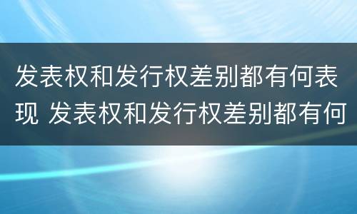 发表权和发行权差别都有何表现 发表权和发行权差别都有何表现形式