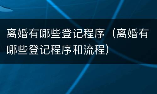 离婚有哪些登记程序（离婚有哪些登记程序和流程）