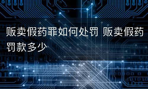贩卖假药罪如何处罚 贩卖假药罚款多少