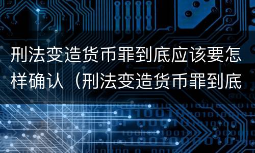 刑法变造货币罪到底应该要怎样确认（刑法变造货币罪到底应该要怎样确认呢）