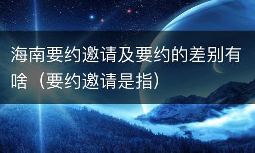 海南要约邀请及要约的差别有啥（要约邀请是指）