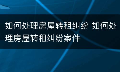 如何处理房屋转租纠纷 如何处理房屋转租纠纷案件