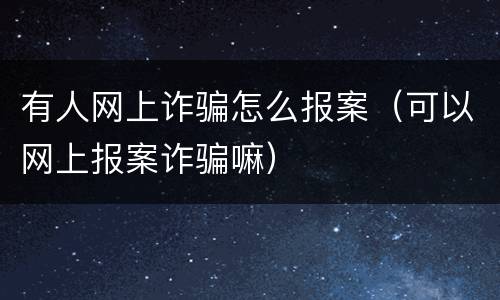有人网上诈骗怎么报案（可以网上报案诈骗嘛）