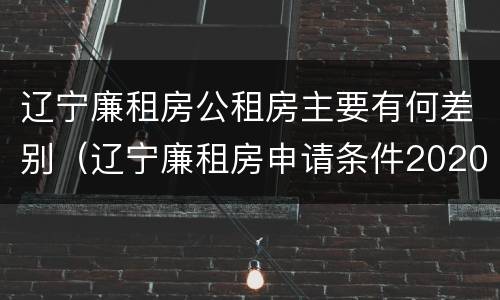 辽宁廉租房公租房主要有何差别（辽宁廉租房申请条件2020）
