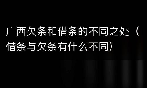 广西欠条和借条的不同之处（借条与欠条有什么不同）