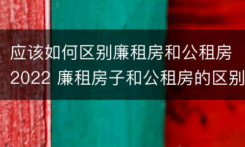 应该如何区别廉租房和公租房2022 廉租房子和公租房的区别