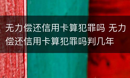 无力偿还信用卡算犯罪吗 无力偿还信用卡算犯罪吗判几年