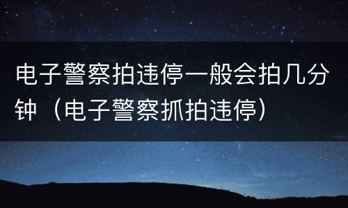 电子警察拍违停一般会拍几分钟（电子警察抓拍违停）