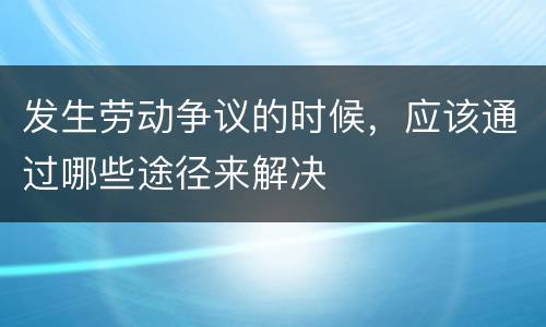 发生劳动争议的时候，应该通过哪些途径来解决