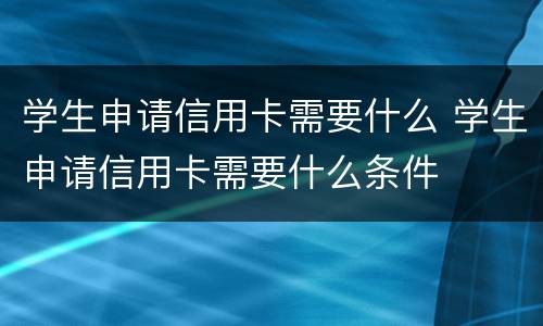 学生申请信用卡需要什么 学生申请信用卡需要什么条件