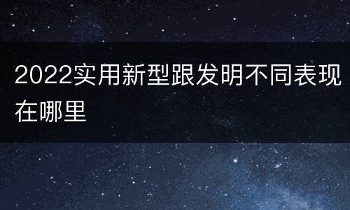 2022实用新型跟发明不同表现在哪里