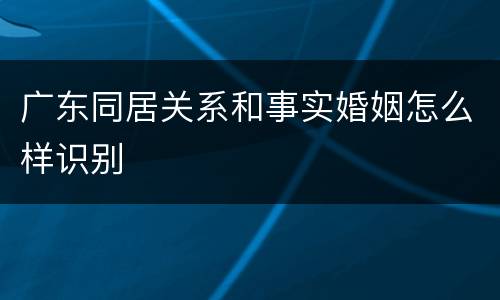 广东同居关系和事实婚姻怎么样识别