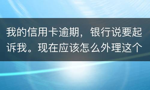 我的信用卡逾期，银行说要起诉我。现在应该怎么外理这个事情