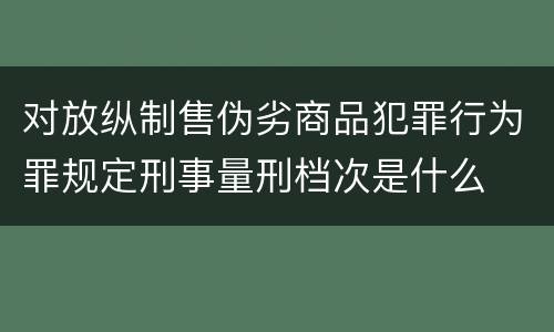 对放纵制售伪劣商品犯罪行为罪规定刑事量刑档次是什么