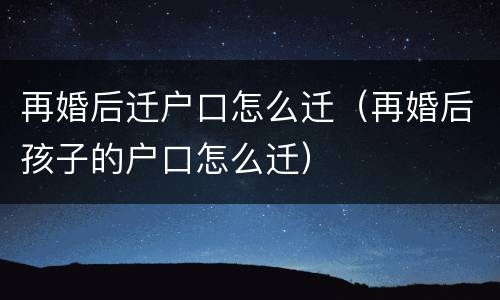 再婚后迁户口怎么迁（再婚后孩子的户口怎么迁）