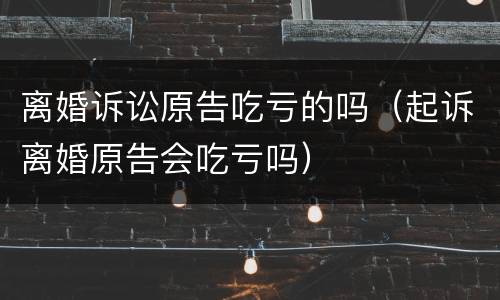 离婚诉讼原告吃亏的吗（起诉离婚原告会吃亏吗）