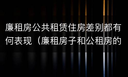 廉租房公共租赁住房差别都有何表现（廉租房子和公租房的区别）