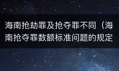 海南抢劫罪及抢夺罪不同（海南抢夺罪数额标准问题的规定）