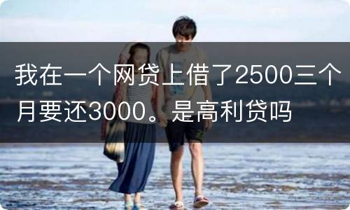 我在一个网贷上借了2500三个月要还3000。是高利贷吗