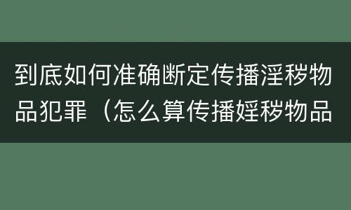 到底如何准确断定传播淫秽物品犯罪（怎么算传播婬秽物品罪）