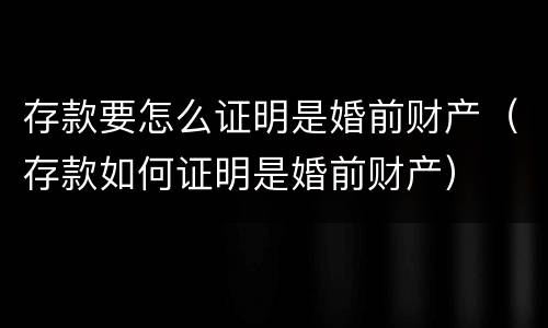 存款要怎么证明是婚前财产（存款如何证明是婚前财产）