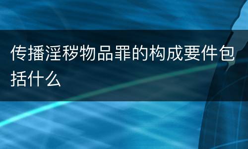 传播淫秽物品罪的构成要件包括什么