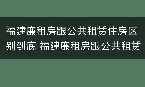 福建廉租房跟公共租赁住房区别到底 福建廉租房跟公共租赁住房区别到底在哪