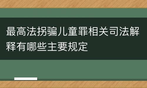 最高法拐骗儿童罪相关司法解释有哪些主要规定