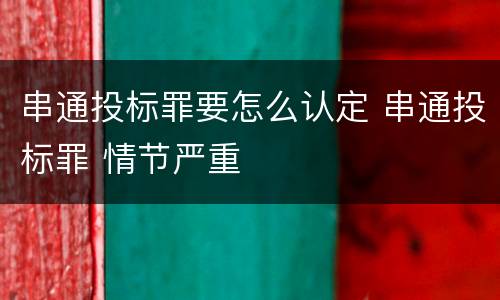 串通投标罪要怎么认定 串通投标罪 情节严重