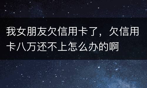 我女朋友欠信用卡了，欠信用卡八万还不上怎么办的啊
