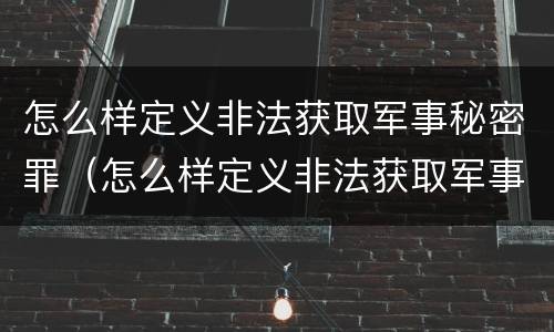 怎么样定义非法获取军事秘密罪（怎么样定义非法获取军事秘密罪行）