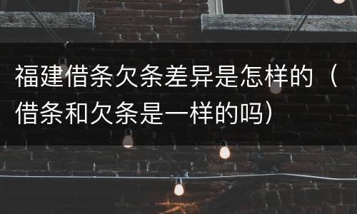 福建借条欠条差异是怎样的（借条和欠条是一样的吗）
