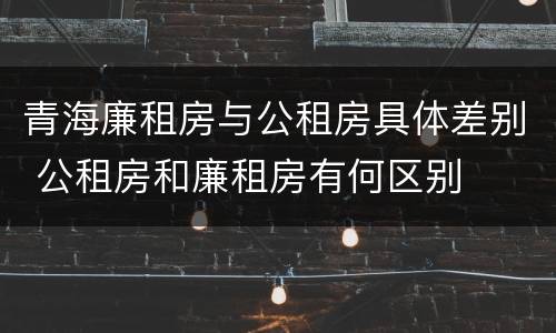 青海廉租房与公租房具体差别 公租房和廉租房有何区别
